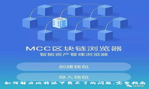 如何解决比特派下载不了的问题：完整指南
