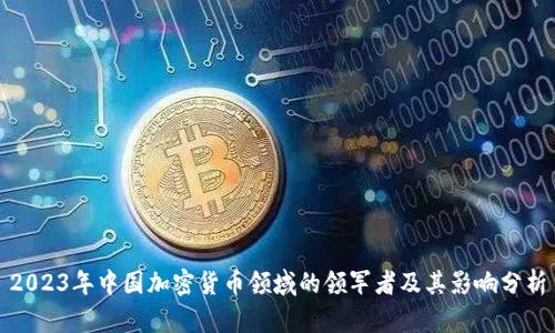 2023年中国加密货币领域的领军者及其影响分析