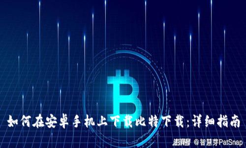 如何在安卓手机上下载比特下载：详细指南