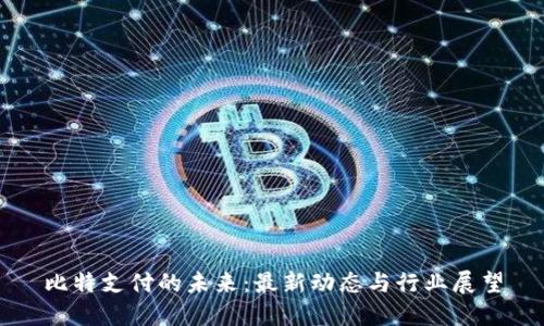 比特支付的未来：最新动态与行业展望