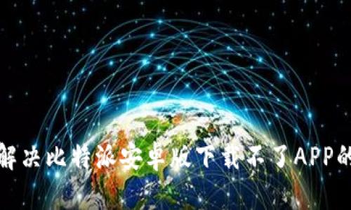 如何解决比特派安卓版下载不了APP的问题