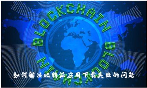 如何解决比特派应用下载失败的问题