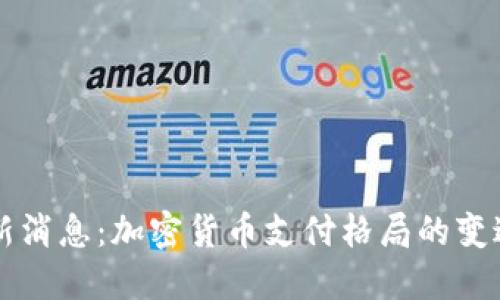 比特支付最新消息：加密货币支付格局的变迁与未来展望