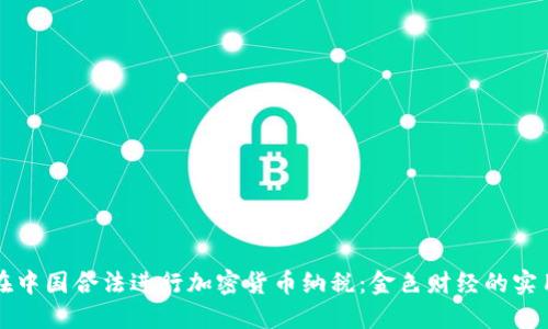 如何在中国合法进行加密货币纳税：金色财经的实用指南