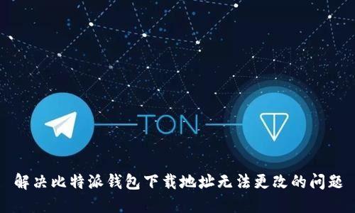 解决比特派钱包下载地址无法更改的问题