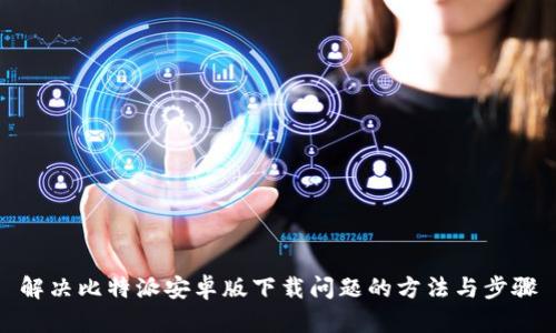 解决比特派安卓版下载问题的方法与步骤