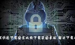 如何快速下载安装比特下载器安卓版，解决下载