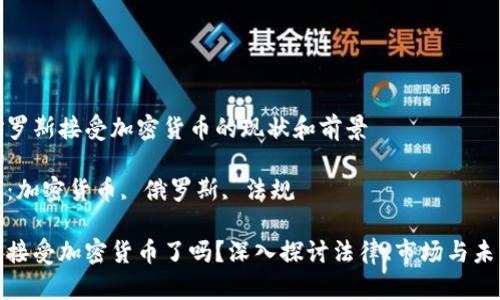 关于俄罗斯接受加密货币的现状和前景

关键词：加密货币, 俄罗斯, 法规

俄罗斯接受加密货币了吗？深入探讨法律、市场与未来发展