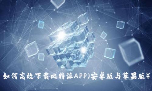 如何高效下载比特派APP（安卓版与苹果版）