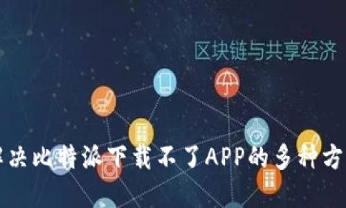 解决比特派下载不了APP的多种方法