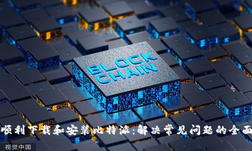 如何顺利下载和安装比特派：解决常见问题的全面指南
