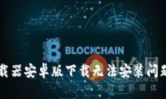 解决比特下载器安卓版下载无法安装问题的详尽