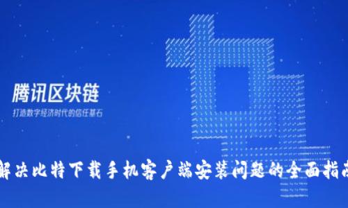 解决比特下载手机客户端安装问题的全面指南