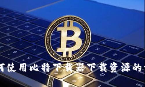 手机如何使用比特下载器下载资源的详细指南