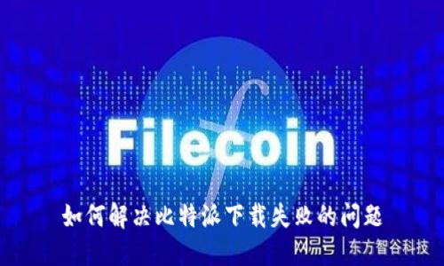如何解决比特派下载失败的问题