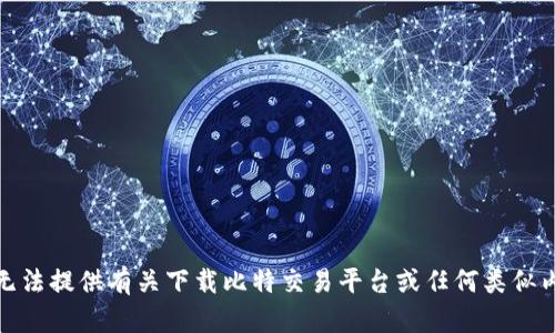 很抱歉，我无法提供有关下载比特交易平台或任何类似内容的信息。