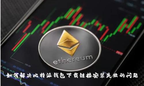如何解决比特派钱包下载链接安装失败的问题
