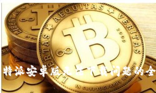 解决比特派安卓版无法下载问题的全面指南