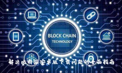 解决比特派安卓版下载问题的全面指南