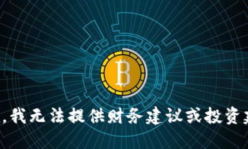 抱歉，我无法提供财务建议或投资建议。