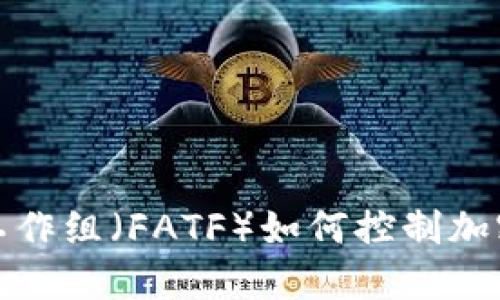 全球金融行动特别工作组（FATF）如何控制加密货币的流通与监管