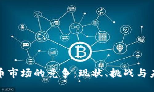 加密货币市场的竞争：现状、挑战与未来趋势