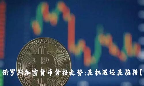 俄罗斯加密货币价格走势：是机遇还是陷阱？