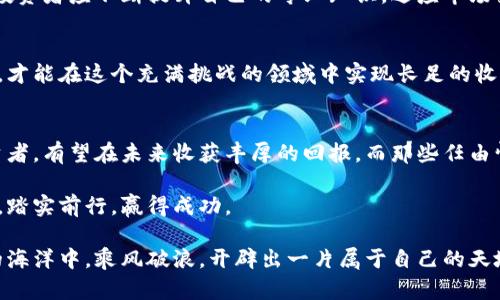   《为什么你的加密虚拟货币投资正在悄然走向失败？》 / 
 guanjianci 加密货币, 投资策略, 风险管理 /guanjianci 

引言：加密世界的迷雾
自从比特币在2009年诞生以来，加密虚拟货币便如雨后春笋般涌现。更引人注目的是，它不仅吸引了大批投资者的关注，还吸引了媒体和普通大众投入这一充满可能性的领域。然而，尽管许多人看到了财富的曙光，但在这片前景广阔的市场背后，却隐藏着种种陷阱和风险。那么，是什么导致了许多投资者在加密虚拟货币交易中遭遇挫折？

一、盲目追逐：投资者的通病
有些投资者在选择加密货币时，往往是抱着“跟风”的心理。他们盲目追逐近期热门的“山寨币”，然而，这种策略往往导致惨痛的后果。殊不知，许多看似前景无限的加密货币背后，却缺乏实际的技术支持和应用前景。对于那些没有深入了解项目的投资者而言，一不小心就可能把财富投注在“空中楼阁”上。

二、缺乏全面的知识与策略
在进入加密市场之前，了解基本的加密货币知识是非常必要的。不过，仅仅了解一点点也远远不够。对于合适的投资策略、风险管理以及市场趋势的分析，缺乏深入研究和思考的投资者将更容易受到市场波动的影响。例如，许多新手投资者对合约交易的风险一无所知，就贸然参与，结果不仅损失惨重，甚至被迫平仓。

三、情绪化决策的危害
加密虚拟货币市场的波动性极大，这使得情绪化决策成为了许多投资者的致命伤。有些人因为急于获利而在价格高位追涨，结果在市场回调时只能心急如焚；有些人则在出现亏损时陷入恐慌，选择割肉了事。这种情绪化的决策不仅会加重损失，还将直接影响未来的投资信心。

四、信任与欺诈：不可忽视的风险
加密货币市场在技术和隐私方面具有其独特的优势，但也正因如此，市场上充斥着各种违法行为和欺诈手段。许多投资者在选择平台和项目时，往往因为缺乏辨识能力而掉入诈骗陷阱。比如，今年发生的多起ICO骗局，让无数投资者血本无归。投资者应当提高警惕，选择可靠的平台和项目，以避免遭受经济损失。

五、建立合理的投资组合
在加密货币的投资中，建立合理的投资组合显得尤为重要。为了降低风险，建议投资者不要将所有的资金投入到单一的加密资产中，而是应该根据风险承受能力和市场分析，将资金分散到多个项目中。此举既能有效降低风险，也能为投资者提供多样化收益的机会。

六、不断学习与适应
加密市场是一个快速变化的领域，每一天都会有新的技术和项目出现。因此，持续学习是每位投资者必不可少的素养。借助网络、书籍及培训课程，投资者应不断提升自己的专业知识，适应市场变化，才能在这个充满机遇与挑战的领域中立稳脚跟。

七、总结：趋利避害，理智投资
在加密虚拟货币交易的世界中，魅力与风险并存，投资者需要在追求收益的同时，也要保持清醒的头脑。通过对市场的深入了解和良好的投资策略，才能在这个充满挑战的领域中实现长足的收益。最重要的是，不忘初心，理智投资，做到趋利避害，不盲从，才能在复杂的市场中扬帆远航。

结语：未来的加密之路
未来，加密虚拟货币仍将是金融领域中一颗璀璨的明珠。随着技术的发展和政策的完善，市场将逐渐趋于成熟。那些能够坚持学习、严谨投资的投资者，有望在未来收获丰厚的回报。而那些任由情绪左右、盲目追逐风头的投资者，最终将只能羡慕他人的成就，错失良机。

因此，让我们共同迎接未来的挑战，学会从每一次交易中反思与成长，筑牢我们的投资基础，期待在加密虚拟货币这一充满潜力的数字金融时代中，踏实前行，赢得成功。

总而言之，在这个信息纷杂的时代，我们每个人都应该成为自己投资旅程中的教师和学生，勇敢面对挑战，善于学习与调整，才能在加密虚拟货币的海洋中，乘风破浪，开辟出一片属于自己的天地。