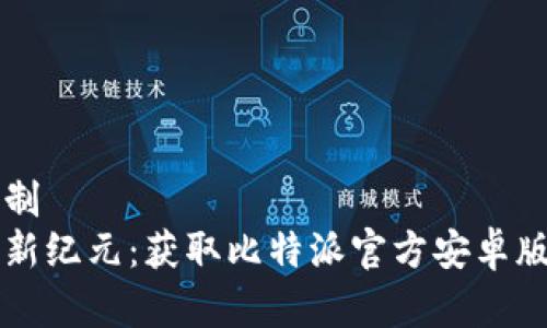 工程禁止复制  
开启比特币新纪元：获取比特派官方安卓版的终极指南