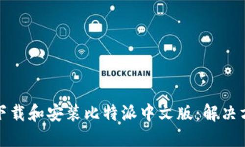 如何成功下载和安装比特派中文版：解决方案与挑战