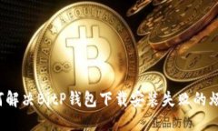 如何解决BitP钱包下载安装失败的烦恼？