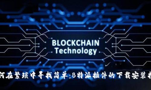 如何在繁琐中寻找简单：B特派插件的下载安装指南