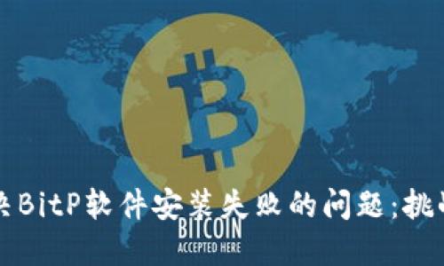 如何解决BitP软件安装失败的问题：挑战与对策