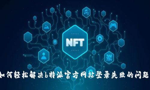 如何轻松解决b特派官方网站登录失败的问题？