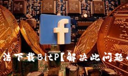 为什么你无法下载BitP？解决此问题的五个步骤！
