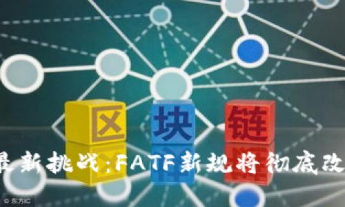 加密货币的最新挑战：FATF新规将彻底改变游戏规则!