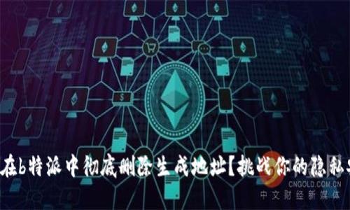 如何在b特派中彻底删除生成地址？挑战你的隐私安全！
