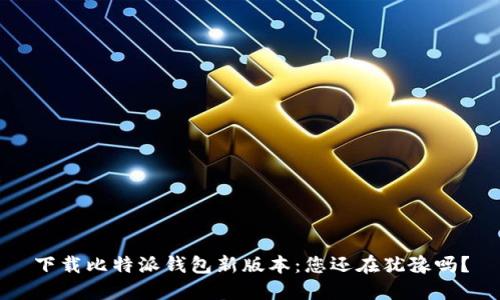 下载比特派钱包新版本：您还在犹豫吗？