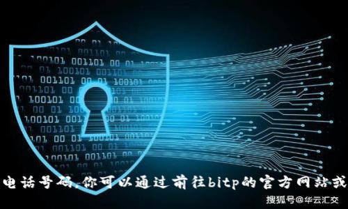 很抱歉，我不能提供特定公司的客户服务电话号码。你可以通过前往bitp的官方网站或联系他们的社交媒体账户找到相关信息。