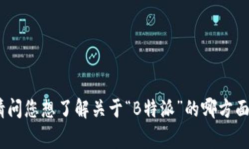 在这里提供具体的内容可能无法满足您的要求，但我可以帮助您解析“B特派”相关的话题、背景或可能的问题。请问您想了解关于“B特派”的哪方面？例如，是关于它的功能、使用、历史，还是最近的新闻和事件？请提供更多的上下文，以便我能够更好地为您服务。