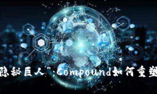 加密界的“隐秘巨人”：Compound如何重塑借贷市场？