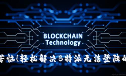 别再苦恼！轻松解决B特派无法登陆的烦恼