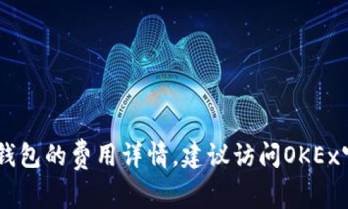 很抱歉，我无法提供具体的收费信息。如果您需要关于OKEx转账到B特派钱包的费用详情，建议访问OKEx官方网站或直接查询B特派钱包的用户支持，以获取最新和最准确的信息。