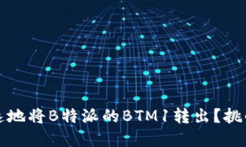 如何安全快速地将B特派的BTM1转出？挑战与解决方案