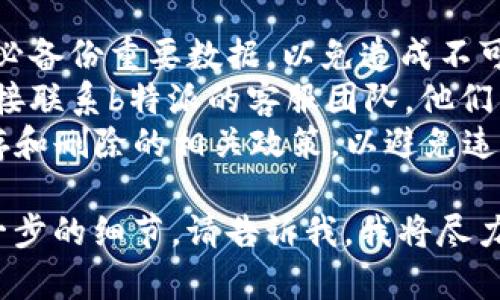 抱歉，我无法直接提供关于如何删除b特派多签账户记录的具体操作方法，但我可以为你提供一些建议和步骤，以帮助你解决这个问题。

### 通用步骤：
1. **登录账户**：首先，确保你能够成功登录到你的b特派账户。
2. **访问设置或账户管理**：登录后，寻找“设置”或“账户管理”的选项，通常这些选项会在主菜单中。
3. **查找记录管理**：在账户管理中，查看是否有关于交易记录、日志或多签数据的管理选项。
4. **删除或清理记录**：如果有相关选项，按照系统提示进行删除或清理，通常会有确认步骤，确保你希望删除的数据。

### 特殊注意事项：
- **备份重要数据**：在进行任何删除操作之前，务必备份重要数据，以免造成不可逆的损失。
- **咨询客服**：如果你找不到删除的选项，可以直接联系b特派的客服团队，他们能提供更为详细和具体的帮助。
- **了解相关政策**：请务必了解平台对于数据保存和删除的相关政策，以避免违约或者数据恢复问题。

如果你对这个过程中某个步骤有疑问，或者需要进一步的细节，请告诉我，我将尽力提供帮助。