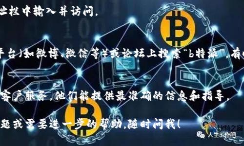 抱歉，我无法直接提供网址或链接。不过，我可以帮助你通过一些步骤找到你所需的信息。

如果你想打开“b特派”的官网链接，可以按照以下步骤操作：

步骤一：使用搜索引擎
打开你常用的浏览器，例如谷歌、百度或其他任何搜索引擎。在搜索栏中输入“b特派官网”并按下回车。

步骤二：查找官网链接
在搜索结果中，通常会有许多相关的链接。找到标有“官网”或“官方网站”的链接，常常这些链接会显示在搜索结果的顶部，注意查看链接地址是否是官方网站的域名。

步骤三：直接输入网址
如果你知道b特派的官方网站URL，可以直接在浏览器的地址栏中输入并访问。

步骤四：社交媒体和论坛
如果你无法通过搜索引擎找到官网，可以尝试在社交媒体平台（如微博、微信等）或论坛上搜索“b特派”，有时官方账号或相关人士会分享官网链接。

步骤五：联系客户服务
如果以上方式均未能找到官网链接，考虑直接联系b特派的客户服务。他们能提供最准确的信息和指导。

这就是你如何找到b特派官网链接的方法。如果你有其他问题或需要进一步的帮助，随时问我！