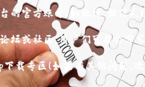 特派app下载专区通常可以通过以下几种方式找到：

1. **官方网站**：访问特派的官方网站，通常在首页或“下载”部分会有专门的app下载链接。

2. **应用商店**：在你手机的应用商店（如Apple App Store或Google Play Store）搜索“特派”，即可找到并下载app。

3. **社交媒体**：关注特派在各大社交媒体平台的官方账号（如微博、微信），通常会在这些平台上发布下载链接和相关信息。

4. **用户社区或论坛**：访问一些用户讨论的论坛或社区，用户们可能会分享下载链接以及使用经验。

希望这些信息能够帮助你顺利找到b特派的app下载专区！如果有其他问题，欢迎随时询问。