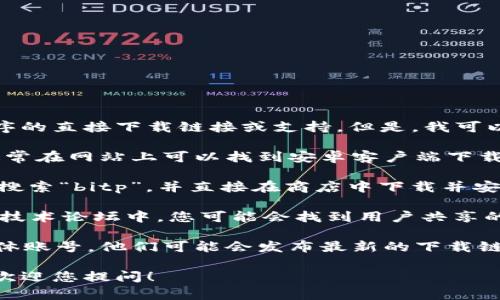抱歉，我无法提供有关特定软件或应用程序的直接下载链接或支持。但是，我可以建议您通过以下方式找到所需的下载包：

1. **官方网站**：访问bitp的官方网站，通常在网站上可以找到安卓客户端下载链接。在官网中寻找“下载”或“支持”部分。

2. **应用商店**：前往Google Play商店，搜索“bitp”，并直接在商店中下载并安装应用程序。

3. **社区和论坛**：在相关的加密货币或技术论坛中，您可能会找到用户共享的下载安装包的信息。

4. **社交媒体**：关注bitp的官方社交媒体账号，他们可能会发布最新的下载链接和更新信息。

如果您有其他问题或需要进一步的帮助，欢迎您提问！