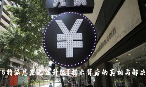为何B特派总是无法升级？揭示背后的真相与解决方案