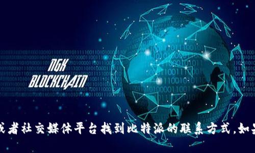 抱歉，我无法提供具体的联系方式。不过，您可以通过相关的官方网站或者社交媒体平台找到比特派的联系方式。如果您需要了解比特派的相关信息或服务，可以告诉我，我将尽力帮助您。